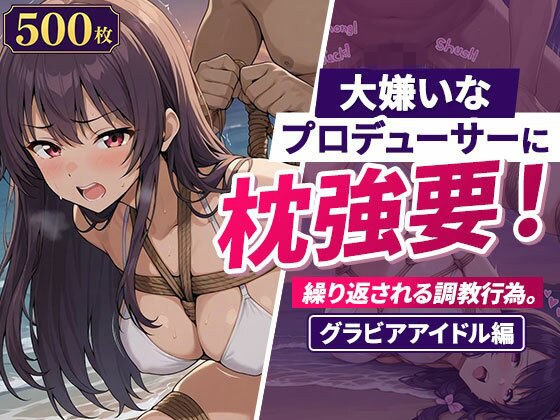 大嫌いなプロデューサーに枕強要!繰り返される調教行為。グラビアアイドル編