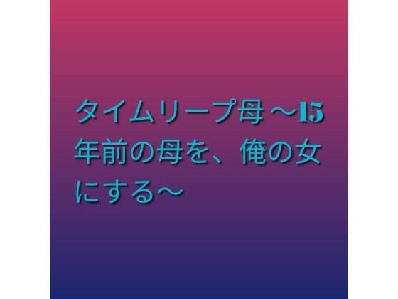 Time Leap Mother ~Make my mother from 15 years ago my woman~
