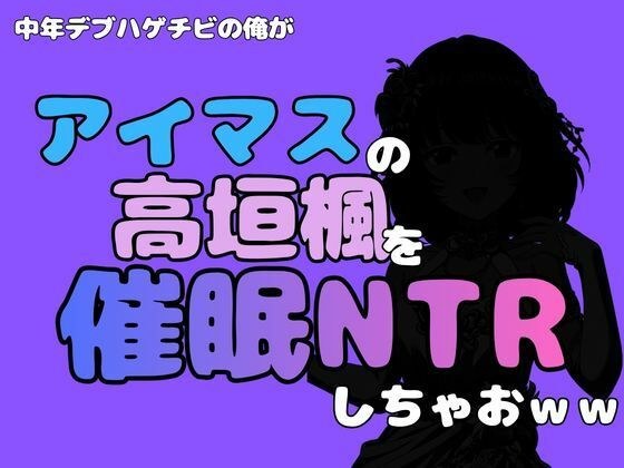 中年デブハゲチビの俺が『アイマス』の高垣楓を催●NTRしちゃおww メイン画像