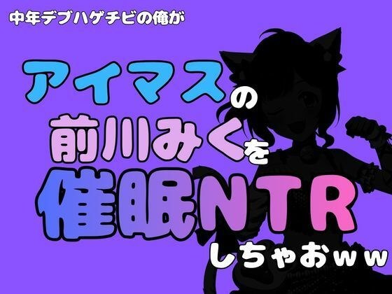 中年デブハゲチビの俺が『アイマス』の前川みくを催●NTRしちゃおww メイン画像
