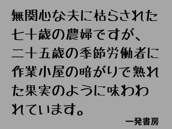 無関心な夫に枯らされた七十歳の農婦ですが、二十五歳の季節労働者に作業小屋の暗がりで熟れた果実のように味わわれています。